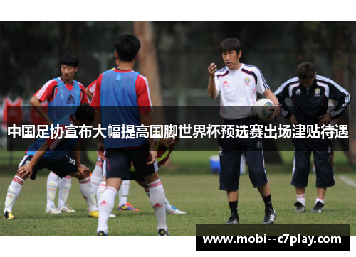 中国足协宣布大幅提高国脚世界杯预选赛出场津贴待遇 中国足协宣布大幅提高国脚世界杯预选赛出场津贴待遇