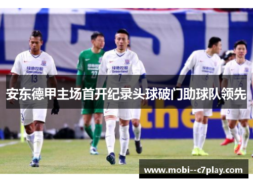 安东德甲主场首开纪录头球破门助球队领先 安东德甲主场首开纪录头球破门助球队领先