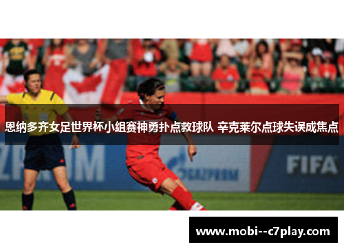 恩纳多齐女足世界杯小组赛神勇扑点救球队 辛克莱尔点球失误成焦点 恩纳多齐女足世界杯小组赛神勇扑点救球队 辛克莱尔点球失误成焦点