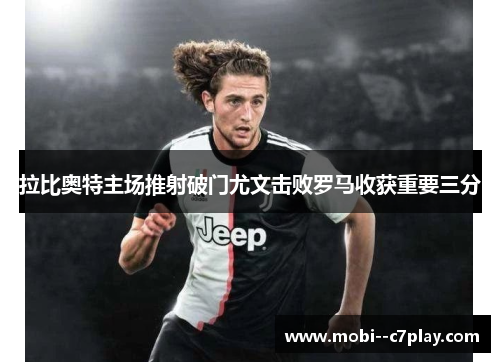 拉比奥特主场推射破门尤文击败罗马收获重要三分 拉比奥特主场推射破门尤文击败罗马收获重要三分