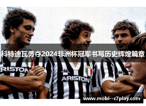 科特迪瓦勇夺2024非洲杯冠军书写历史辉煌篇章 科特迪瓦勇夺2024非洲杯冠军书写历史辉煌篇章