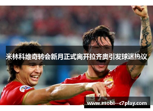 米林科维奇转会新月正式离开拉齐奥引发球迷热议 米林科维奇转会新月正式离开拉齐奥引发球迷热议