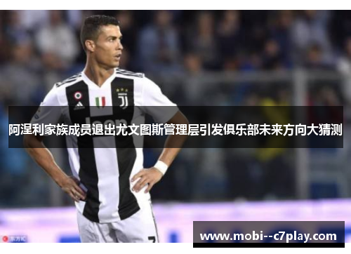 阿涅利家族成员退出尤文图斯管理层引发俱乐部未来方向大猜测 阿涅利家族成员退出尤文图斯管理层引发俱乐部未来方向大猜测