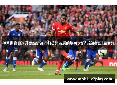 伊普斯维奇连升两级奇迹回归英超背后的复兴之路与新时代蓝军梦想 伊普斯维奇连升两级奇迹回归英超背后的复兴之路与新时代蓝军梦想