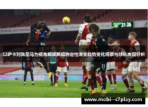 以萨卡对阵皇马为视角解读英超稳定性演变趋势变化观察与球队表现分析 以萨卡对阵皇马为视角解读英超稳定性演变趋势变化观察与球队表现分析