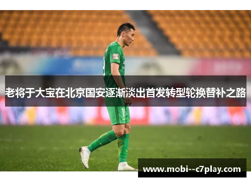 老将于大宝在北京国安逐渐淡出首发转型轮换替补之路